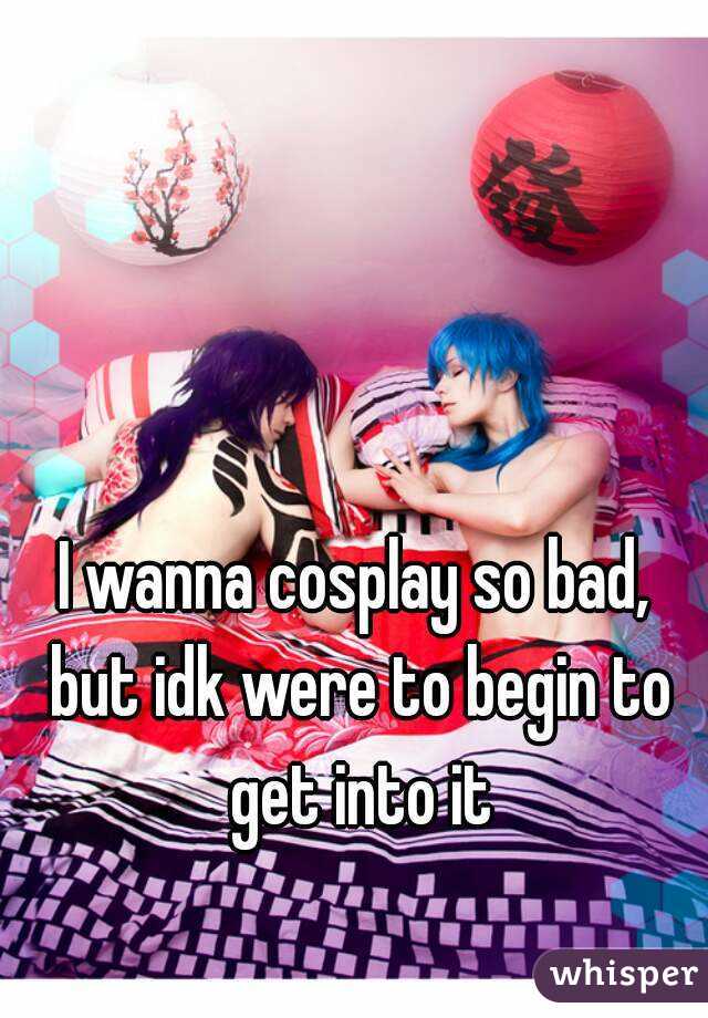 I wanna cosplay so bad, but idk were to begin to get into it