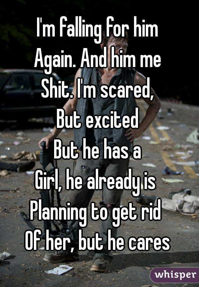 I'm falling for him
Again. And him me
Shit. I'm scared,
But excited
But he has a
Girl, he already is 
Planning to get rid 
Of her, but he cares