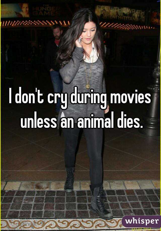 I don't cry during movies unless an animal dies.