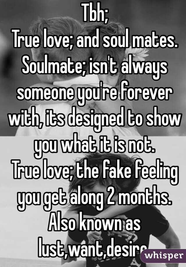 Tbh;
True love; and soul mates.
Soulmate; isn't always someone you're forever with, its designed to show you what it is not.
True love; the fake feeling you get along 2 months. Also known as lust,want,desire.