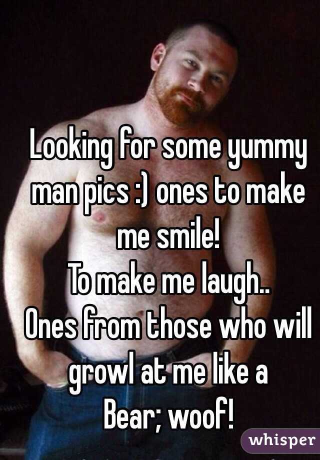 Looking for some yummy man pics :) ones to make me smile! 
To make me laugh.. 
Ones from those who will growl at me like a 
Bear; woof!