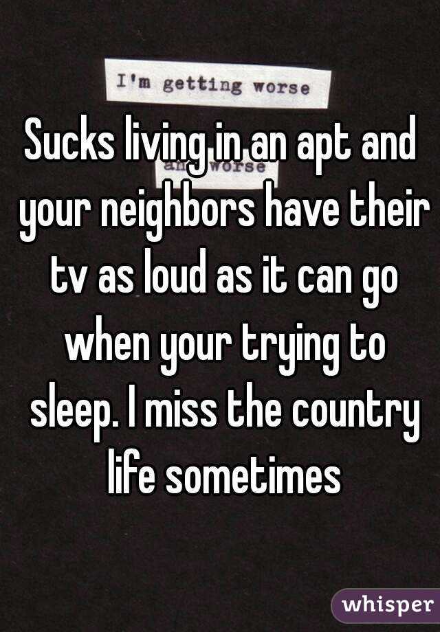 Sucks living in an apt and your neighbors have their tv as loud as it can go when your trying to sleep. I miss the country life sometimes