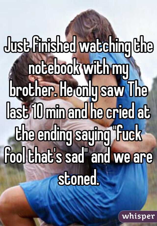 Just finished watching the notebook with my brother. He only saw The last 10 min and he cried at the ending saying "fuck fool that's sad" and we are stoned. 