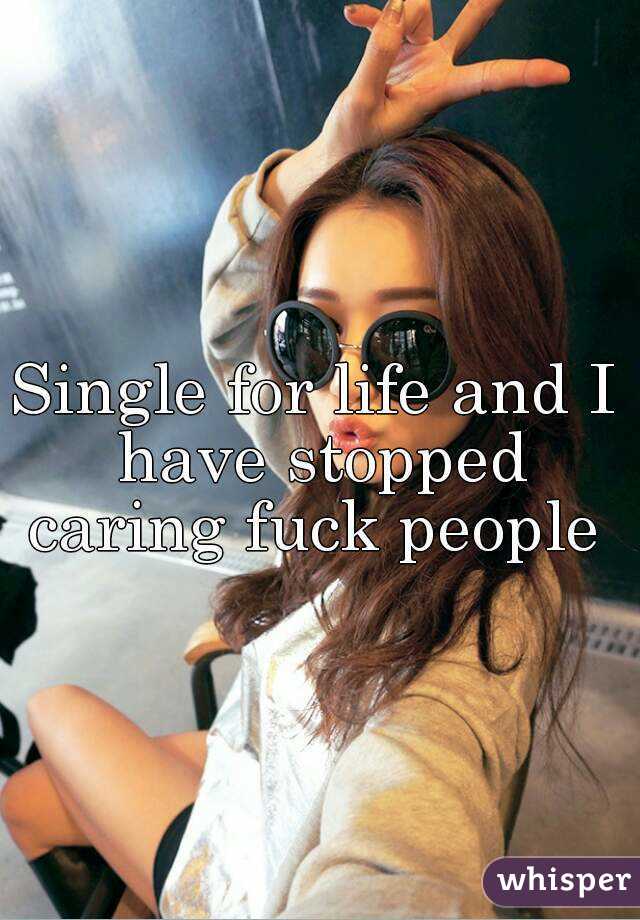 Single for life and I have stopped caring fuck people 