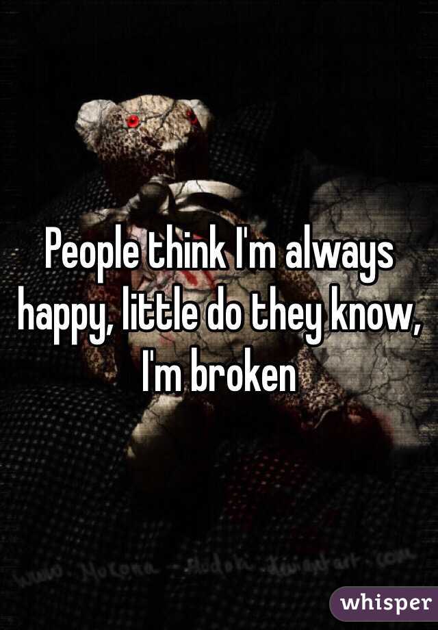 People think I'm always happy, little do they know, I'm broken 