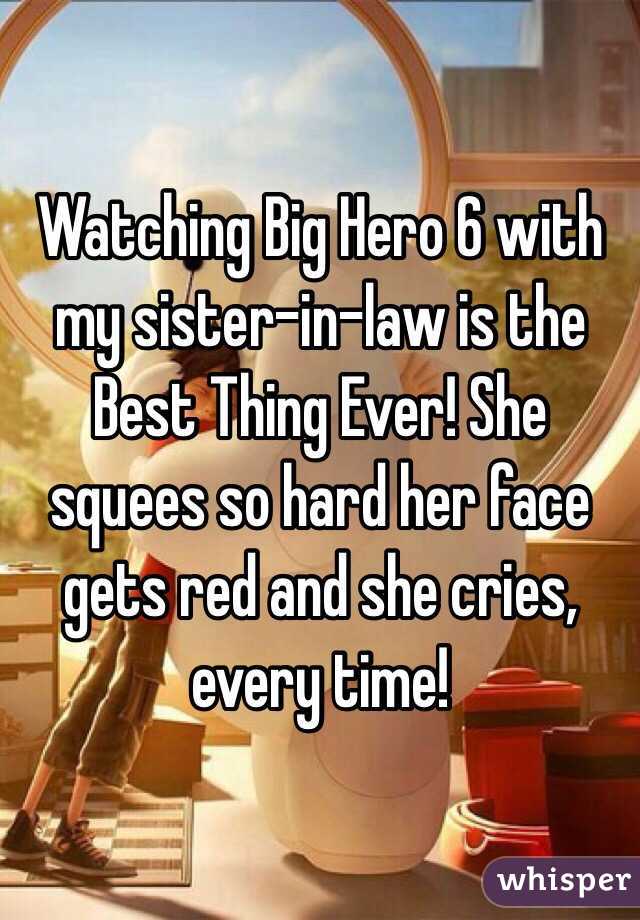 Watching Big Hero 6 with my sister-in-law is the Best Thing Ever! She squees so hard her face gets red and she cries, every time!