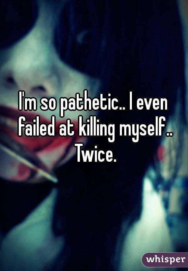 I'm so pathetic.. I even failed at killing myself.. Twice.