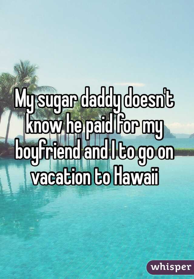 My sugar daddy doesn't know he paid for my boyfriend and I to go on vacation to Hawaii 