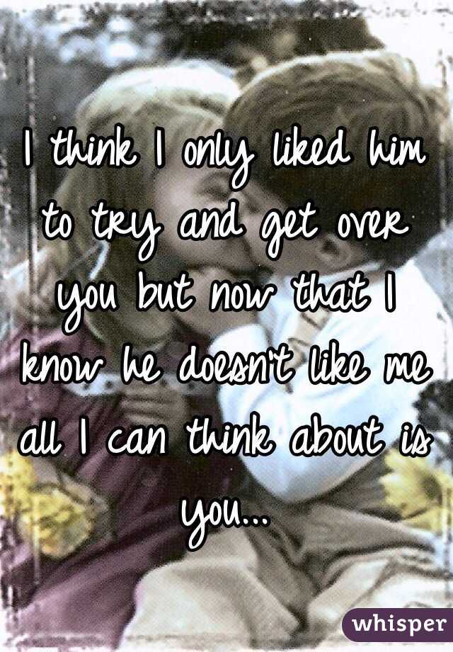 I think I only liked him to try and get over you but now that I know he doesn't like me all I can think about is you...