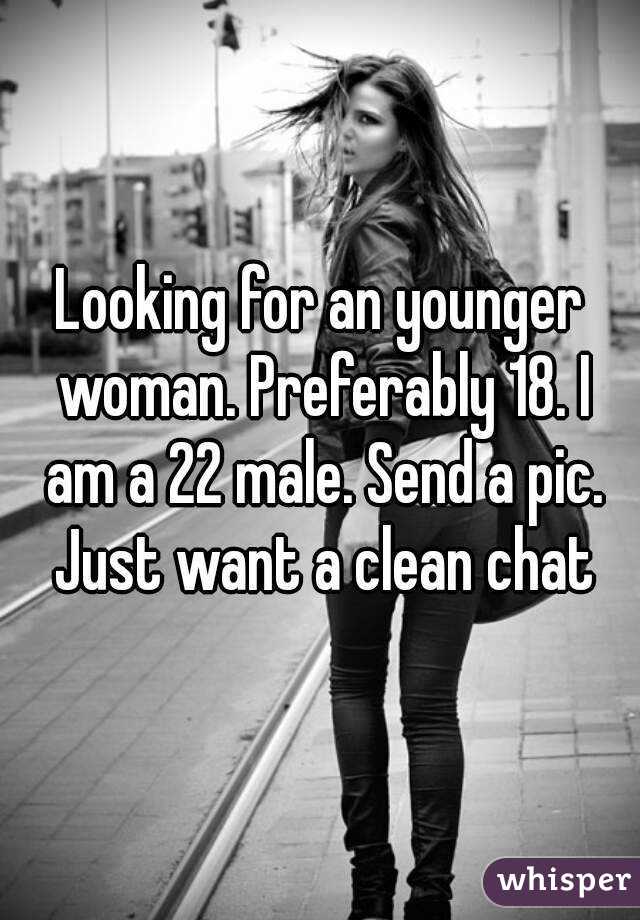 Looking for an younger woman. Preferably 18. I am a 22 male. Send a pic. Just want a clean chat