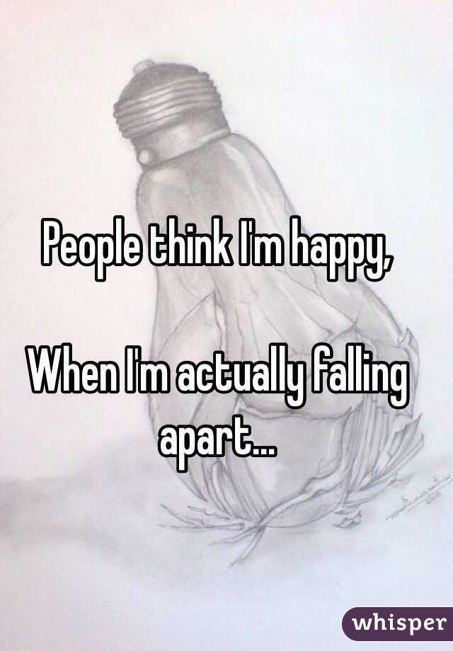 People think I'm happy,

When I'm actually falling apart...