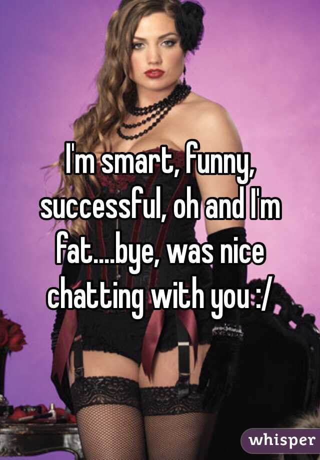 I'm smart, funny, successful, oh and I'm fat....bye, was nice chatting with you :/