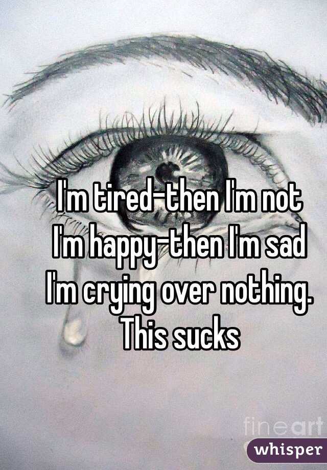 I'm tired-then I'm not
I'm happy-then I'm sad
I'm crying over nothing. 
This sucks 