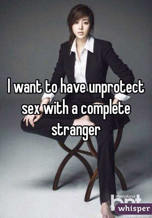 I want to have unprotect sex with a complete stranger