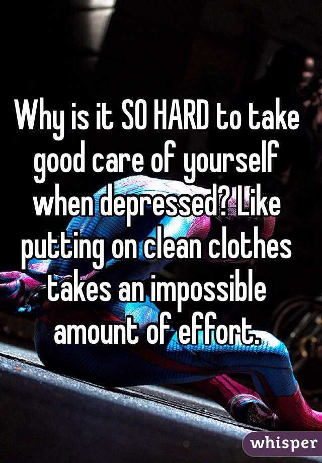 Why is it SO HARD to take good care of yourself when depressed? Like putting on clean clothes takes an impossible amount of effort. 