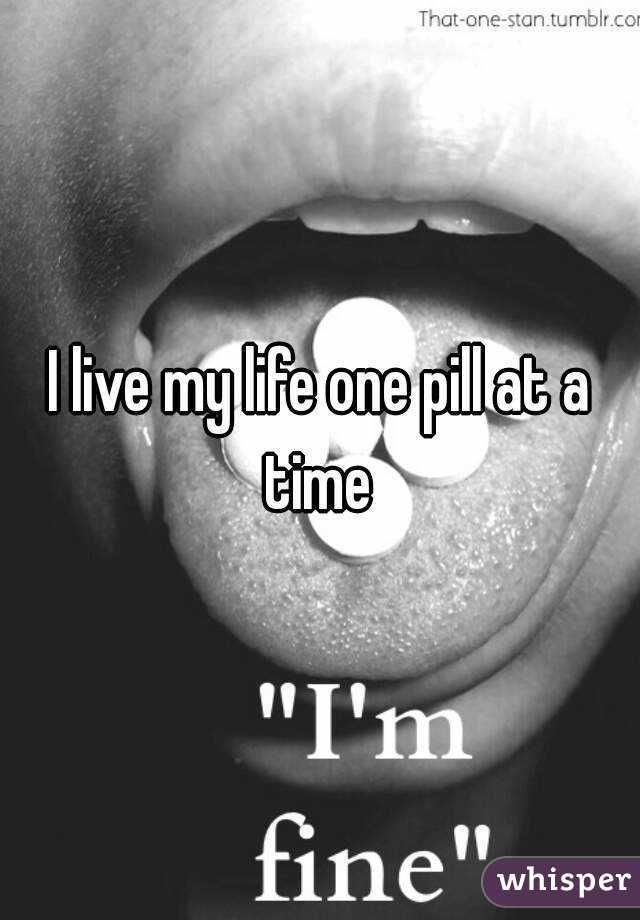 I live my life one pill at a time 