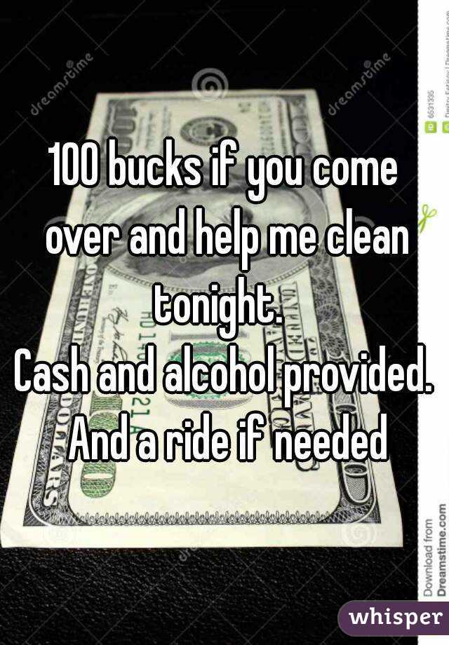 100 bucks if you come over and help me clean tonight.  
Cash and alcohol provided. And a ride if needed