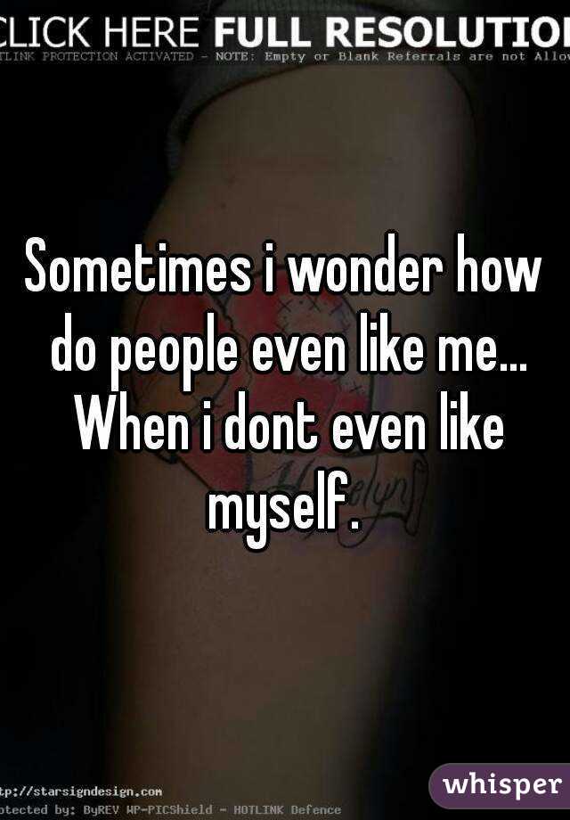 Sometimes i wonder how do people even like me... When i dont even like myself. 