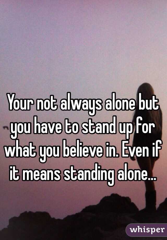 Your not always alone but you have to stand up for what you believe in. Even if it means standing alone...