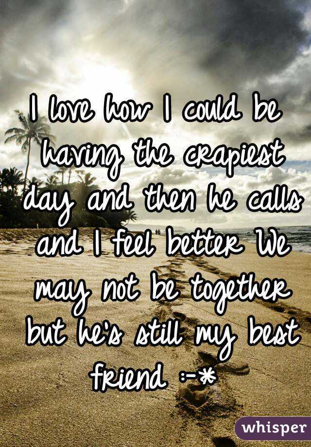 I love how I could be having the crapiest day and then he calls and I feel better We may not be together but he's still my best friend :-* 