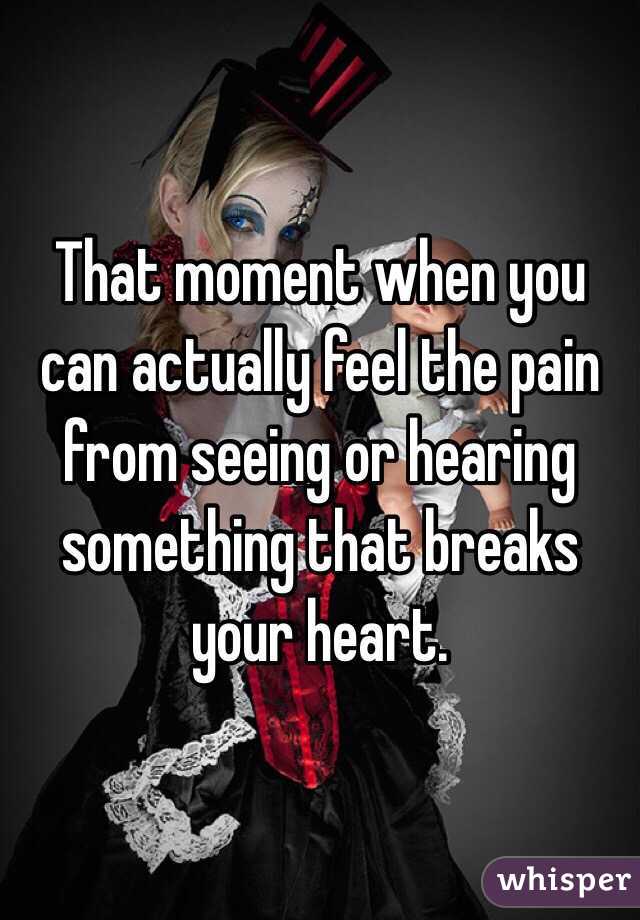 That moment when you can actually feel the pain from seeing or hearing something that breaks your heart. 