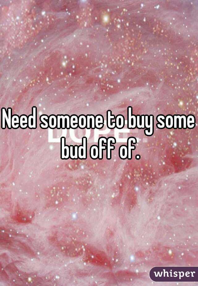 Need someone to buy some bud off of.