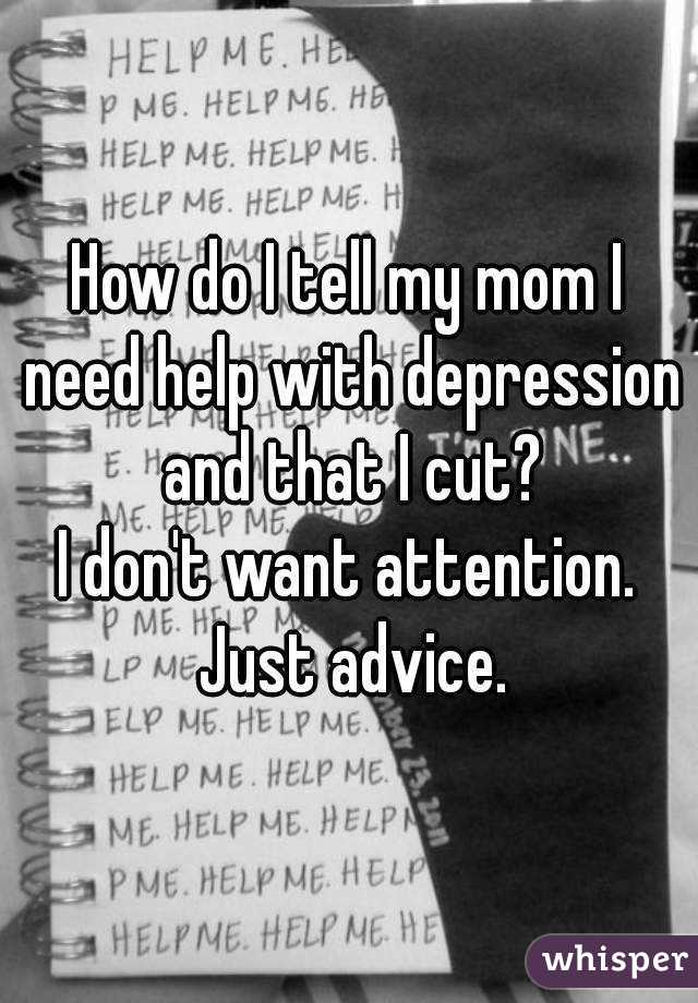 How do I tell my mom I need help with depression and that I cut?
I don't want attention. Just advice.