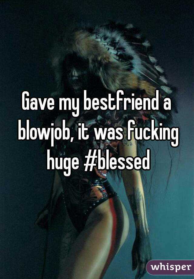 Gave my bestfriend a blowjob, it was fucking huge #blessed