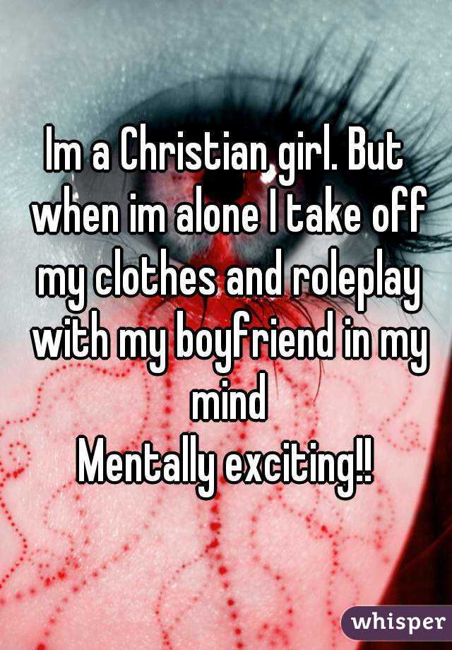 Im a Christian girl. But when im alone I take off my clothes and roleplay with my boyfriend in my mind
Mentally exciting!!