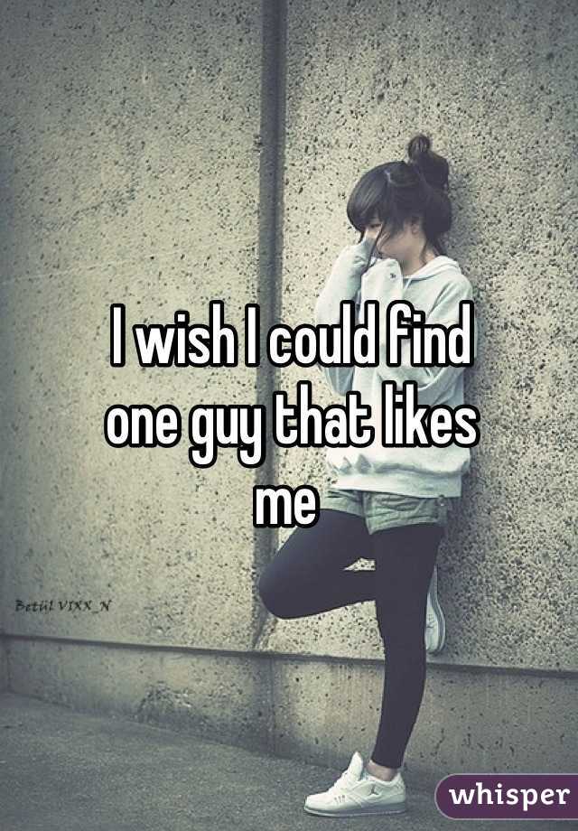 I wish I could find
one guy that likes 
me 