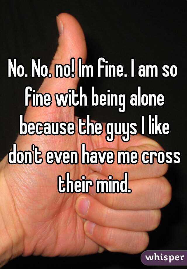 No. No. no! Im fine. I am so fine with being alone because the guys I like don't even have me cross their mind.