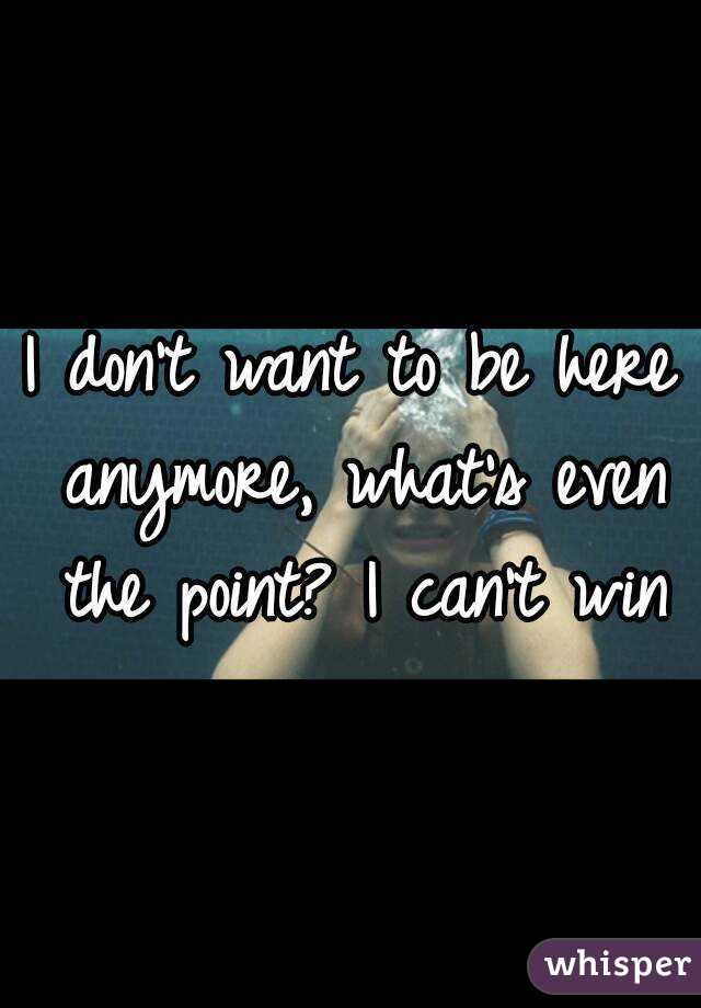 I don't want to be here anymore, what's even the point? I can't win