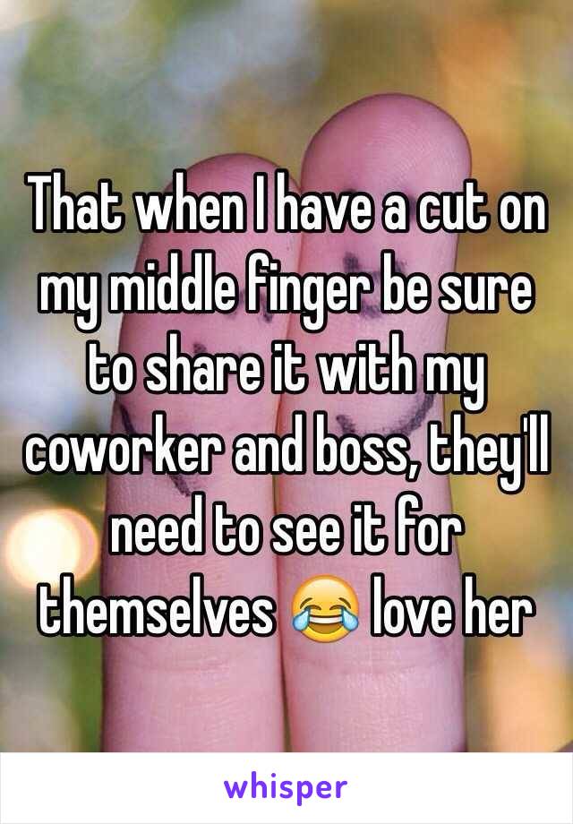 That when I have a cut on my middle finger be sure to share it with my coworker and boss, they'll need to see it for themselves 😂 love her 