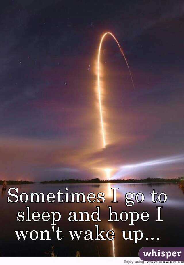 Sometimes I go to sleep and hope I won't wake up... 