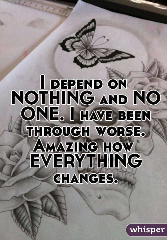 I depend on NOTHING and NO ONE. I have been through worse.
Amazing how EVERYTHING changes.