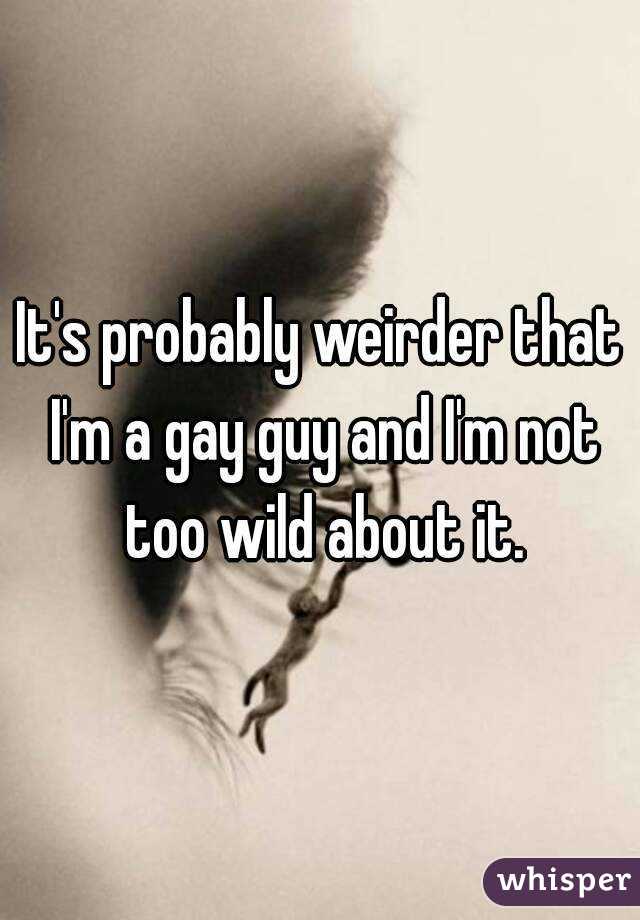 It's probably weirder that I'm a gay guy and I'm not too wild about it.