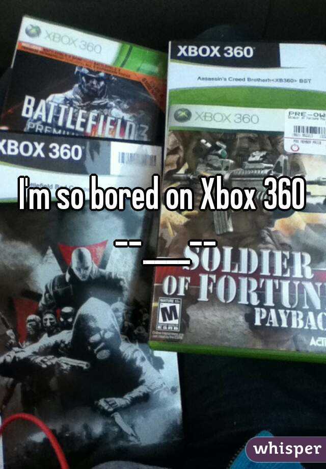 I'm so bored on Xbox 360 --____--