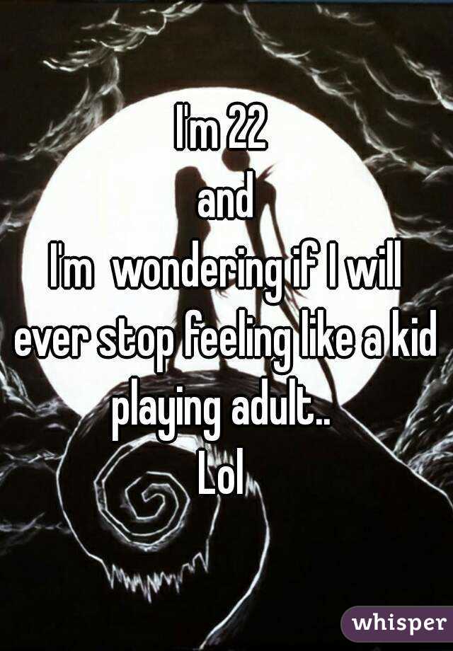 I'm 22
 and
 I'm  wondering if I will ever stop feeling like a kid playing adult.. 
Lol