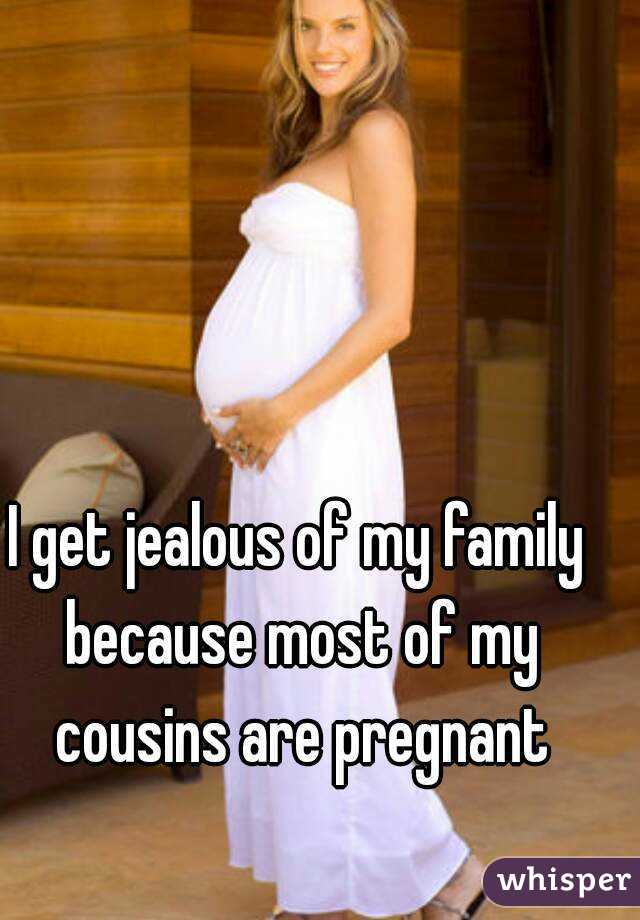 I get jealous of my family because most of my cousins are pregnant