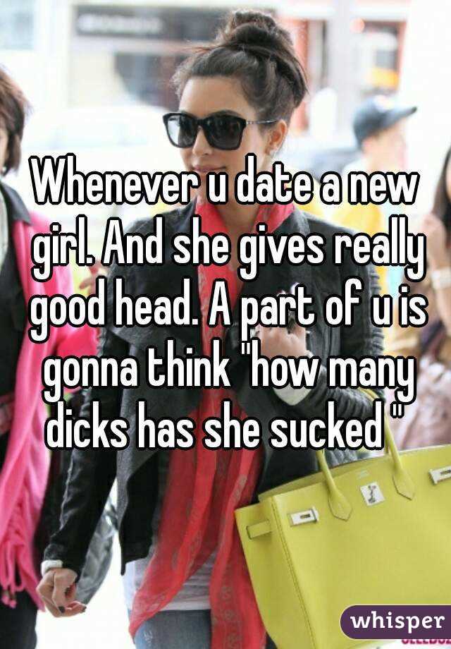 Whenever u date a new girl. And she gives really good head. A part of u is gonna think "how many dicks has she sucked " 