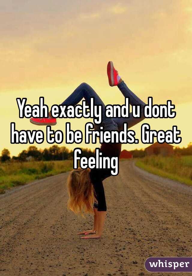 Yeah exactly and u dont have to be friends. Great feeling 