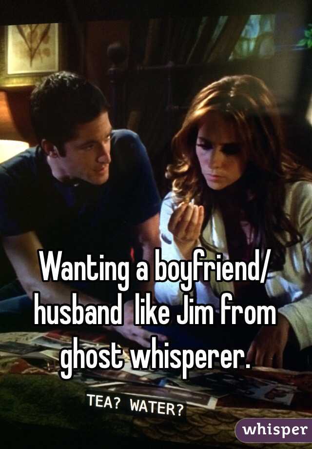 Wanting a boyfriend/husband  like Jim from ghost whisperer. 