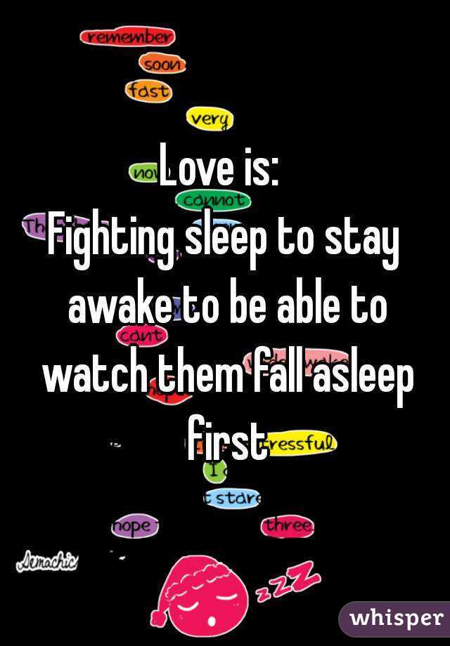 Love is: 
Fighting sleep to stay awake to be able to watch them fall asleep first