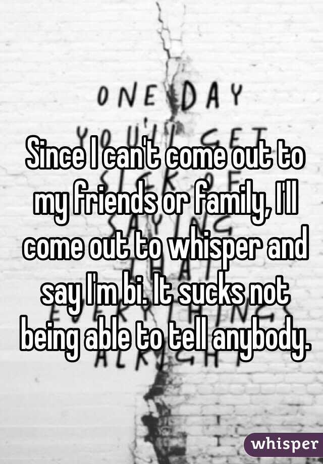 Since I can't come out to my friends or family, I'll come out to whisper and say I'm bi. It sucks not being able to tell anybody. 