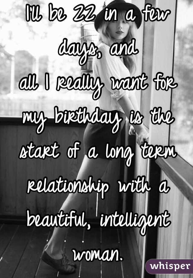 I'll be 22 in a few days, and
all I really want for my birthday is the start of a long term relationship with a beautiful, intelligent woman.