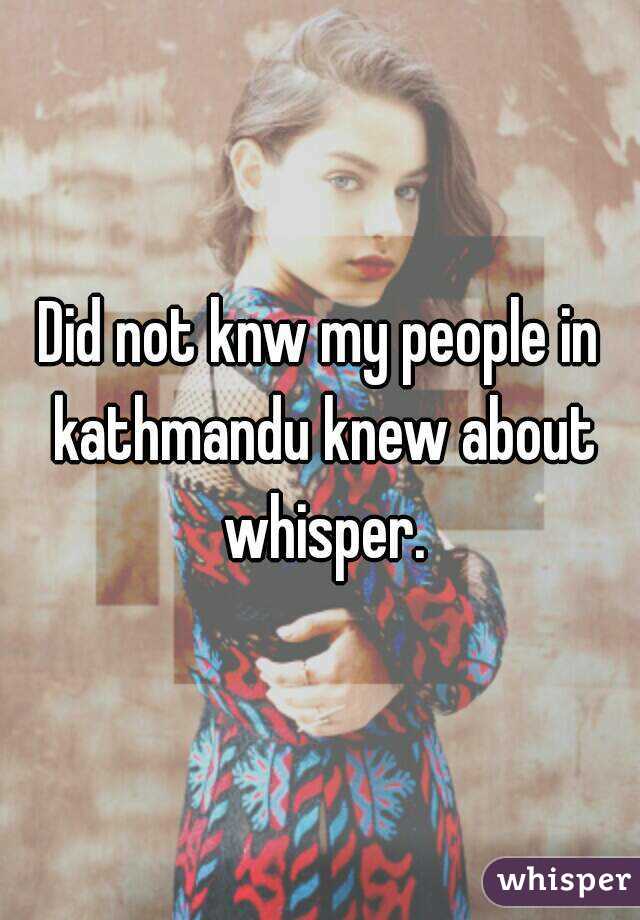 Did not knw my people in kathmandu knew about whisper.