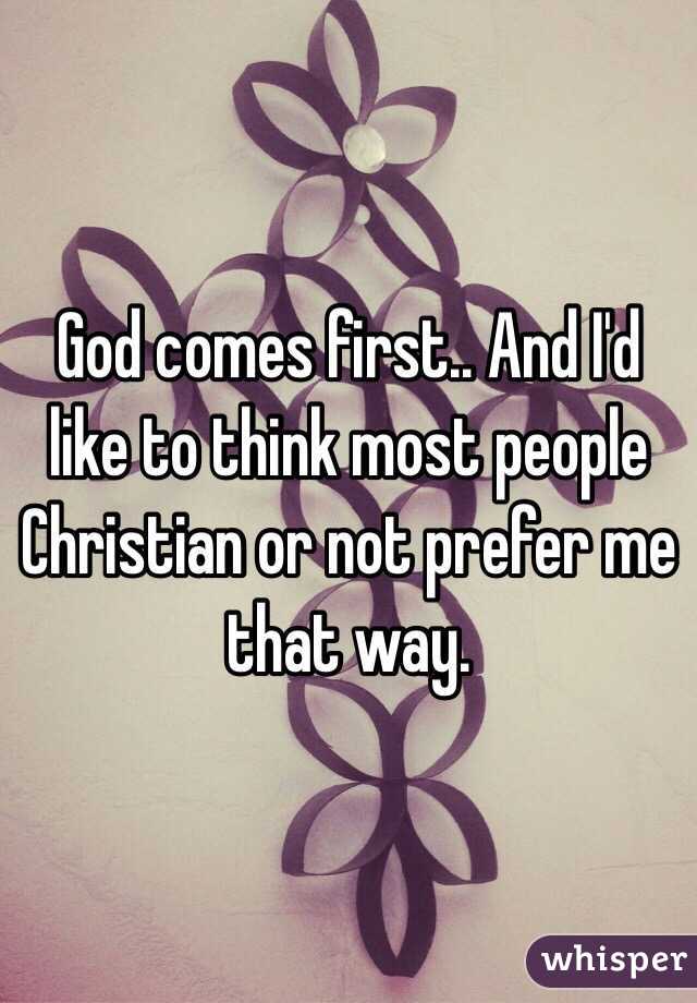 God comes first.. And I'd like to think most people Christian or not prefer me that way.