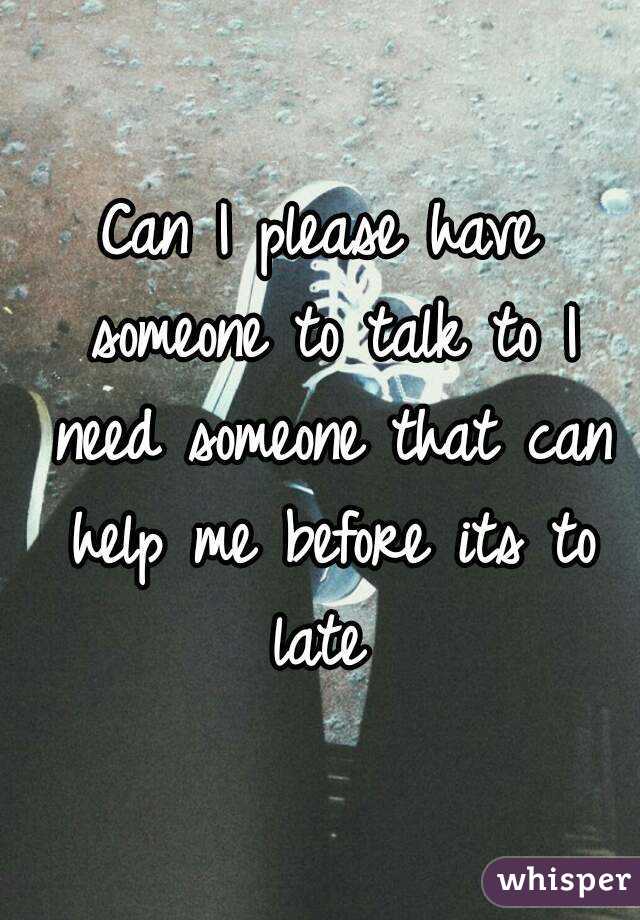 Can I please have someone to talk to I need someone that can help me before its to late 