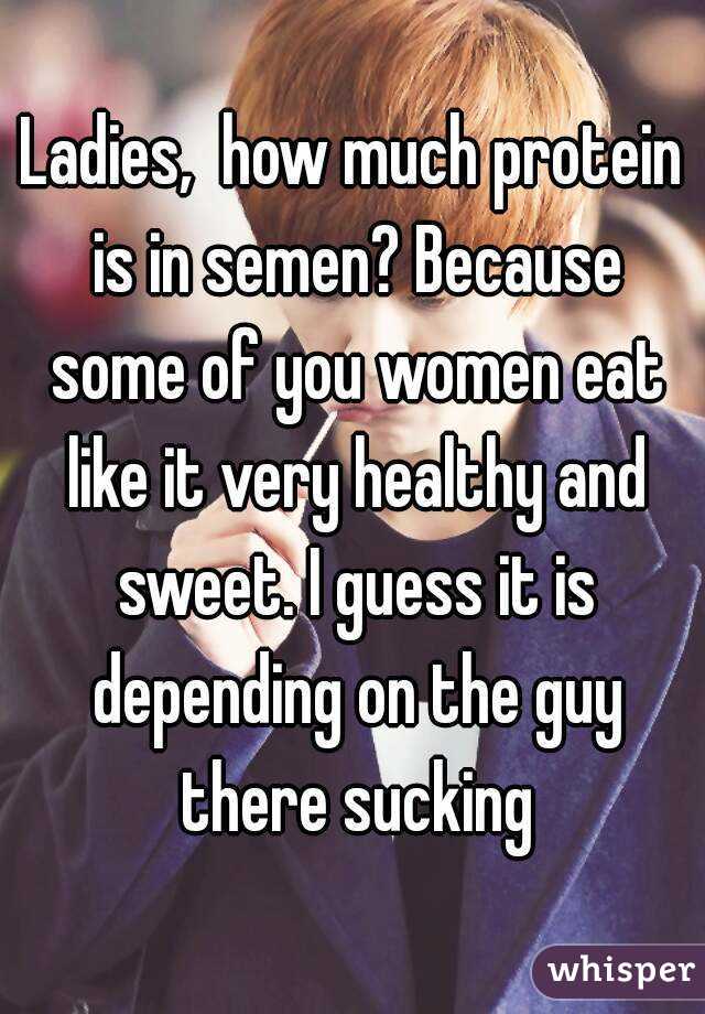 Ladies,  how much protein is in semen? Because some of you women eat like it very healthy and sweet. I guess it is depending on the guy there sucking