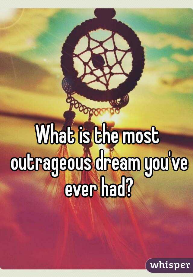 What is the most outrageous dream you've ever had?